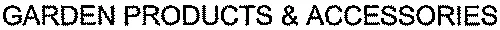 GARDEN PRODUCTS & ACCESSORIES